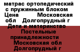 матрас ортопедический с пружинным блоком › Цена ­ 450 - Московская обл., Долгопрудный г. Дети и материнство » Постельные принадлежности   . Московская обл.,Долгопрудный г.